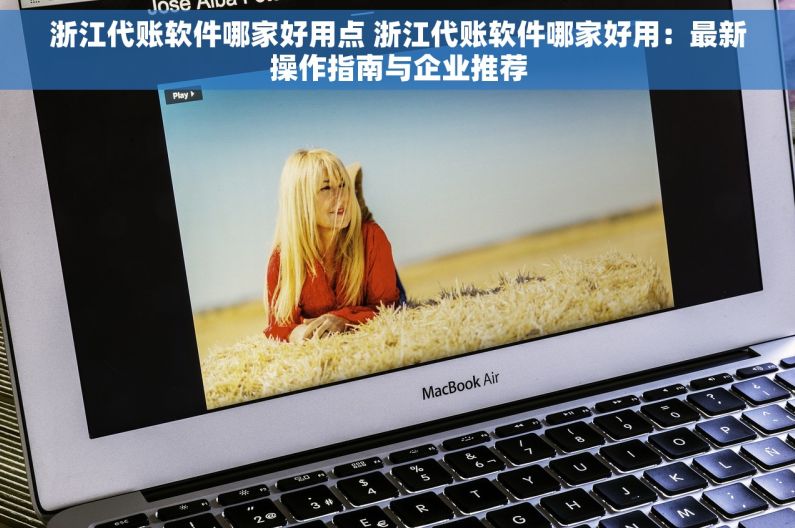 浙江代账软件哪家好用点 浙江代账软件哪家好用：最新操作指南与企业推荐