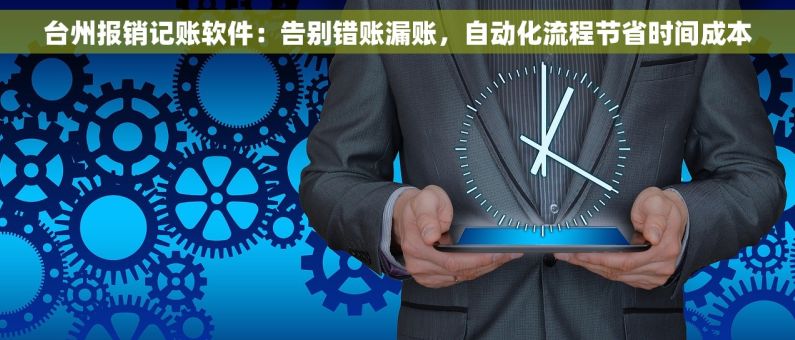 台州报销记账软件：告别错账漏账，自动化流程节省时间成本