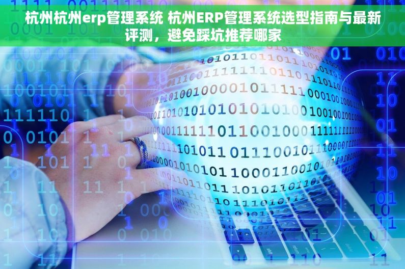 杭州杭州erp管理系统 杭州ERP管理系统选型指南与最新评测，避免踩坑推荐哪家