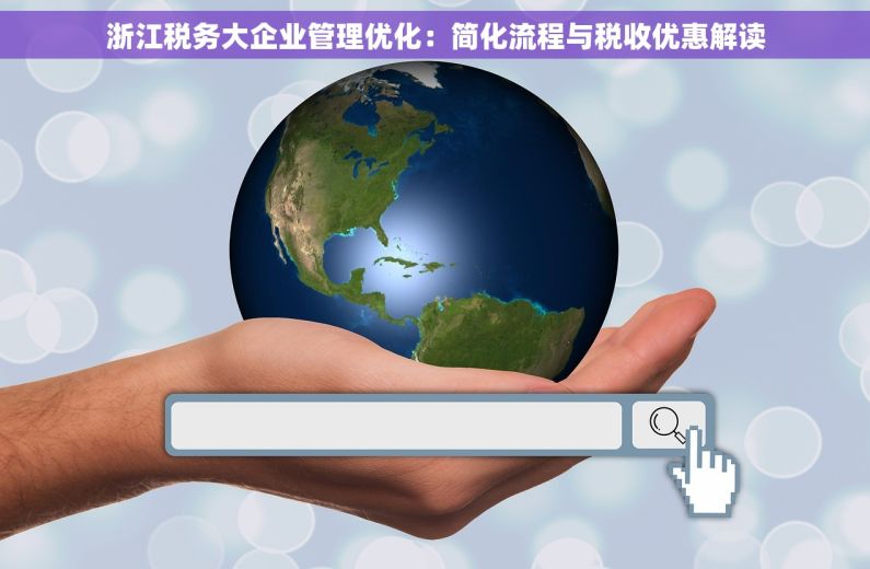 浙江税务大企业管理优化：简化流程与税收优惠解读