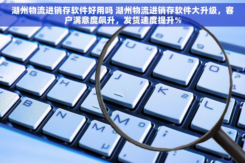 湖州物流进销存软件好用吗 湖州物流进销存软件大升级，客户满意度飙升，发货速度提升%