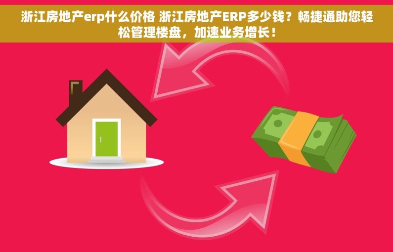 浙江房地产erp什么价格 浙江房地产ERP多少钱？畅捷通助您轻松管理楼盘，加速业务增长！