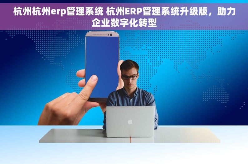 杭州杭州erp管理系统 杭州ERP管理系统升级版，助力企业数字化转型