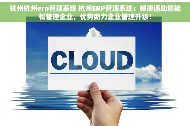 杭州杭州erp管理系统 杭州ERP管理系统：畅捷通助您轻松管理企业，优势助力企业管理升级！