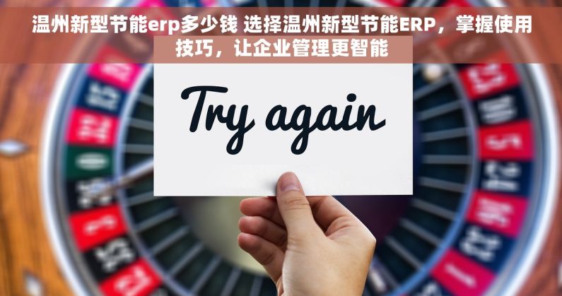 温州新型节能erp多少钱 选择温州新型节能ERP，掌握使用技巧，让企业管理更智能