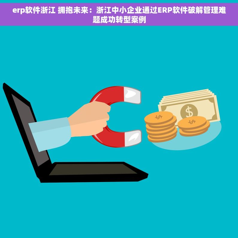 erp软件浙江 拥抱未来：浙江中小企业通过ERP软件破解管理难题成功转型案例