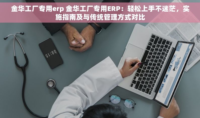 金华工厂专用erp 金华工厂专用ERP：轻松上手不迷茫，实施指南及与传统管理方式对比