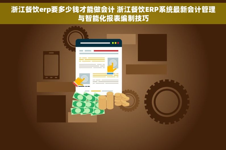 浙江餐饮erp要多少钱才能做会计 浙江餐饮ERP系统最新会计管理与智能化报表编制技巧