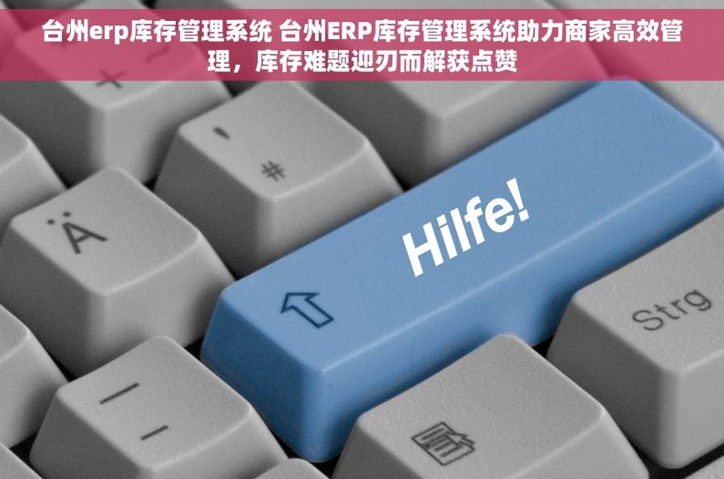 台州erp库存管理系统 台州ERP库存管理系统助力商家高效管理，库存难题迎刃而解获点赞