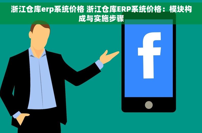 浙江仓库erp系统价格 浙江仓库ERP系统价格：模块构成与实施步骤