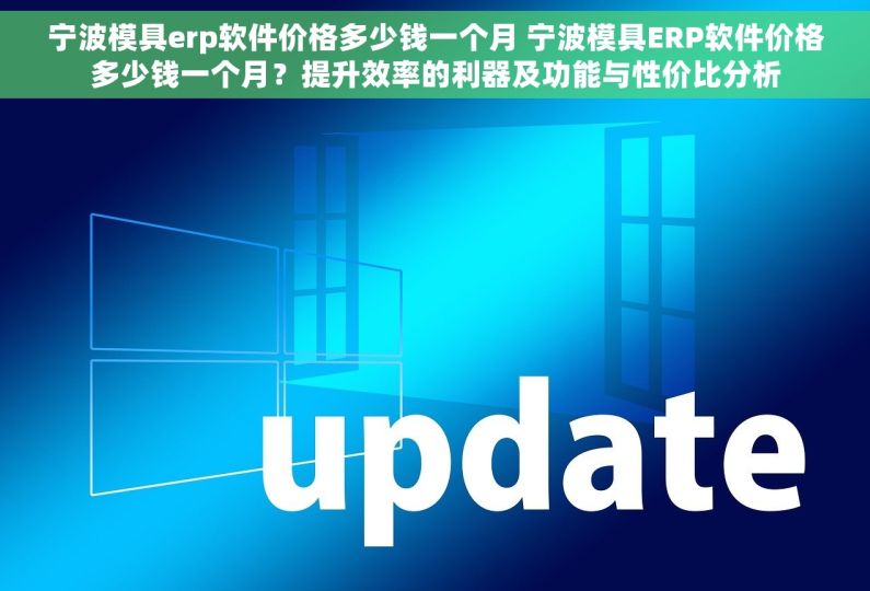 宁波模具erp软件价格多少钱一个月 宁波模具ERP软件价格多少钱一个月？提升效率的利器及功能与性价比分析