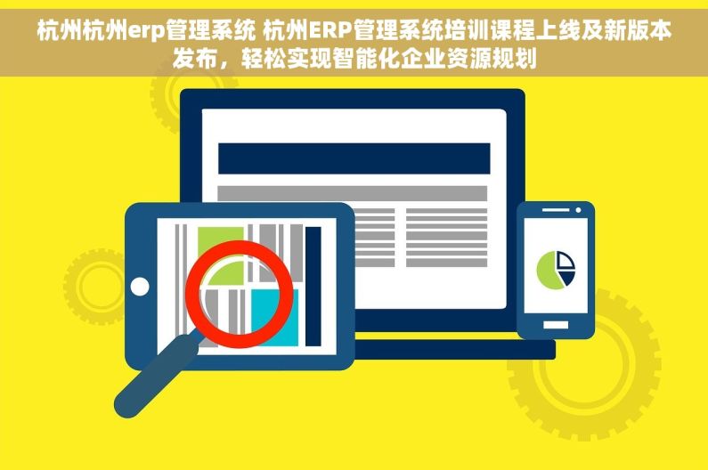 杭州杭州erp管理系统 杭州ERP管理系统培训课程上线及新版本发布，轻松实现智能化企业资源规划
