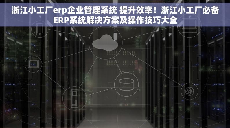 浙江小工厂erp企业管理系统 提升效率！浙江小工厂必备ERP系统解决方案及操作技巧大全