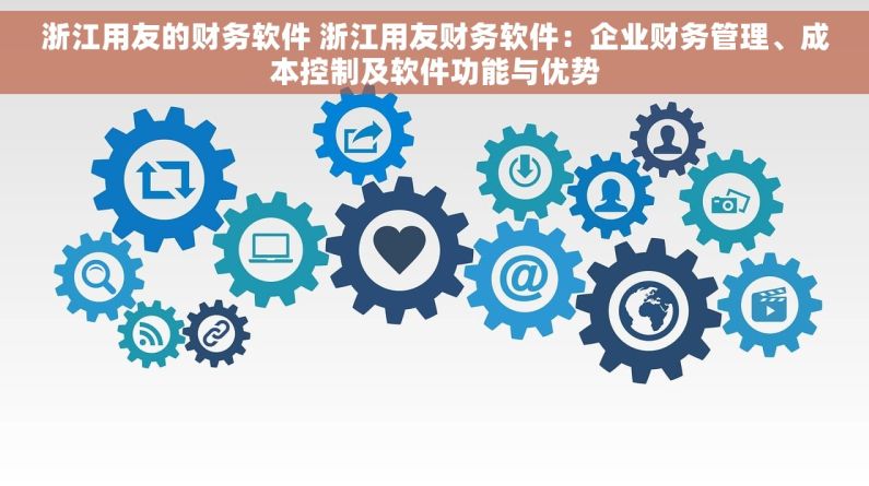 浙江用友的财务软件 浙江用友财务软件：企业财务管理、成本控制及软件功能与优势