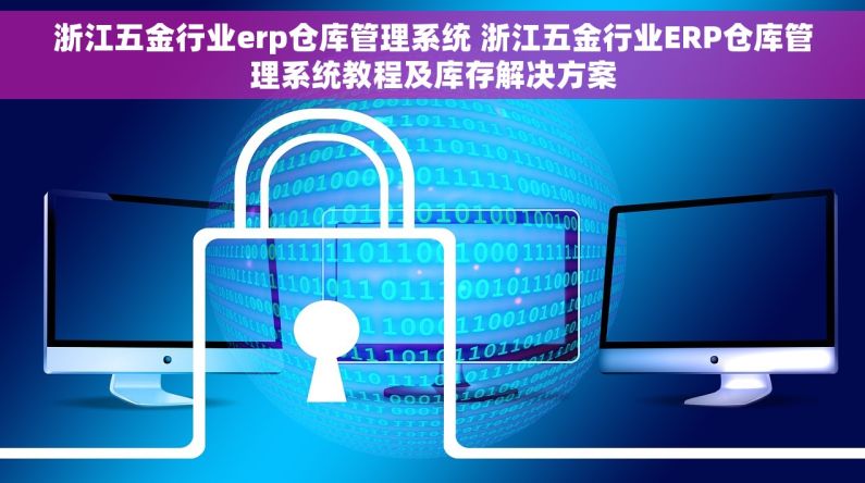 浙江五金行业erp仓库管理系统 浙江五金行业ERP仓库管理系统教程及库存解决方案