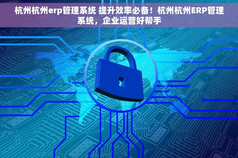 杭州杭州erp管理系统 提升效率必备！杭州杭州ERP管理系统，企业运营好帮手