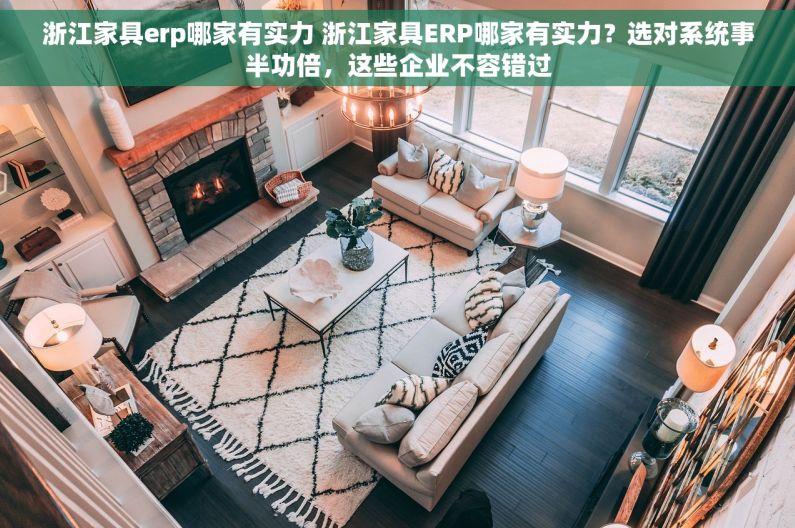 浙江家具erp哪家有实力 浙江家具ERP哪家有实力？选对系统事半功倍，这些企业不容错过