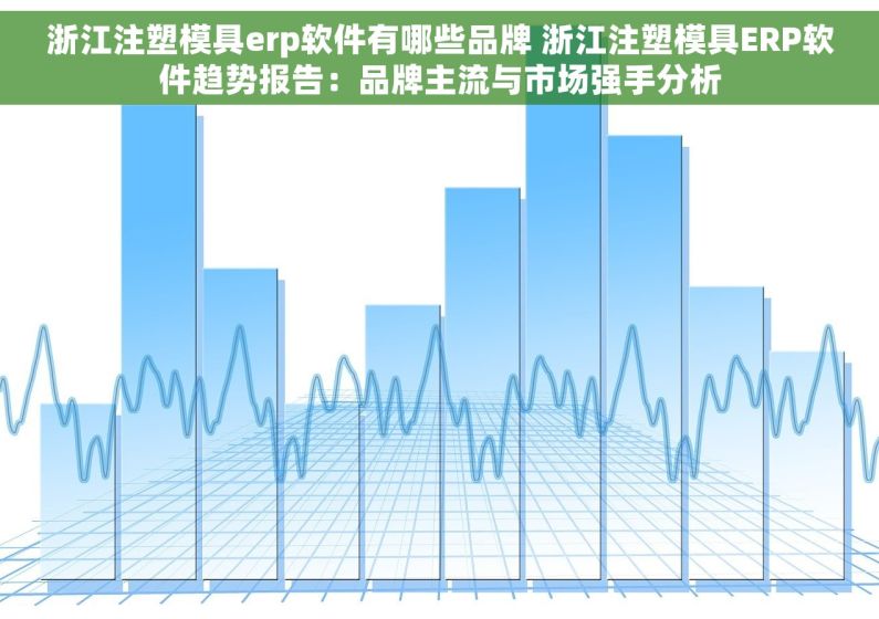 浙江注塑模具erp软件有哪些品牌 浙江注塑模具ERP软件趋势报告：品牌主流与市场强手分析