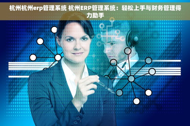杭州杭州erp管理系统 杭州ERP管理系统：轻松上手与财务管理得力助手