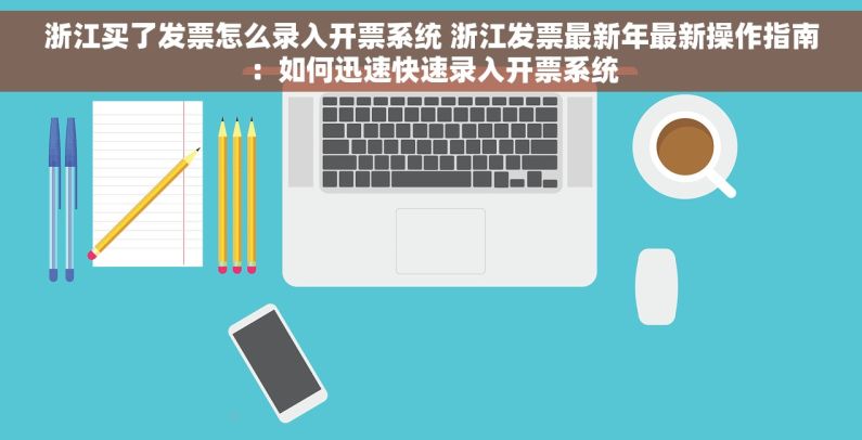 浙江买了发票怎么录入开票系统 浙江发票最新年最新操作指南：如何迅速快速录入开票系统