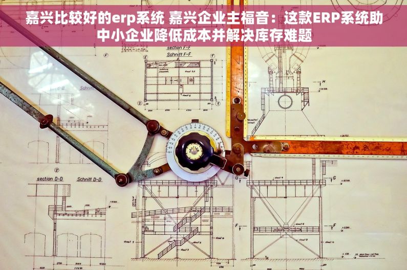 嘉兴比较好的erp系统 嘉兴企业主福音：这款ERP系统助中小企业降低成本并解决库存难题
