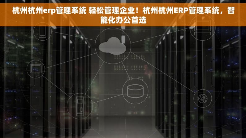 杭州杭州erp管理系统 轻松管理企业！杭州杭州ERP管理系统，智能化办公首选