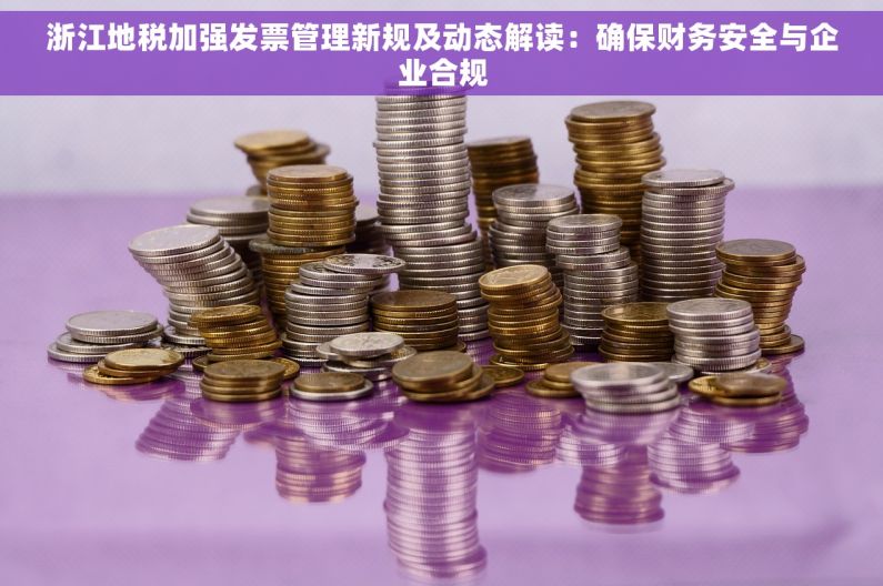 浙江地税加强发票管理新规及动态解读：确保财务安全与企业合规