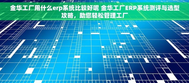 金华工厂用什么erp系统比较好呢 金华工厂ERP系统测评与选型攻略，助您轻松管理工厂