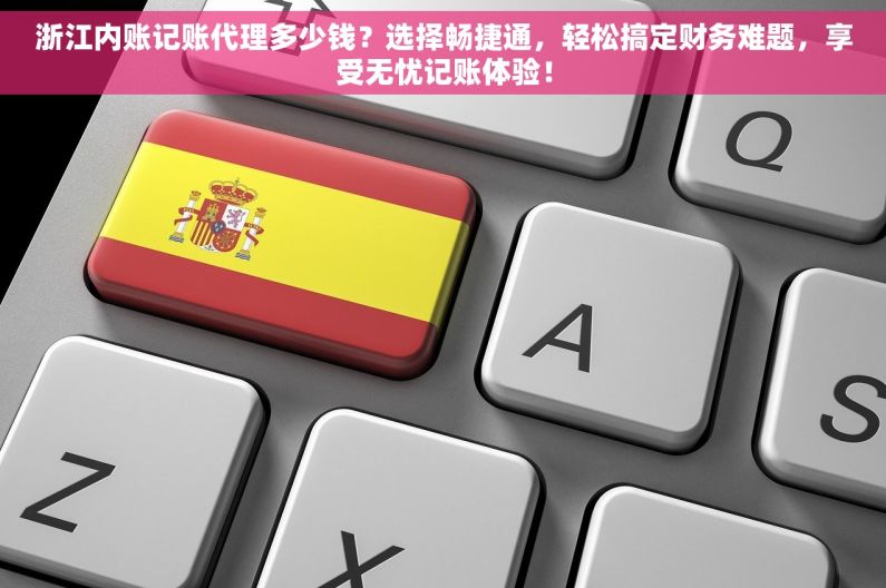 浙江内账记账代理多少钱？选择畅捷通，轻松搞定财务难题，享受无忧记账体验！