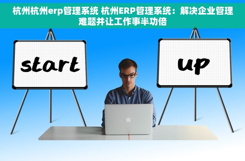 杭州杭州erp管理系统 杭州ERP管理系统：解决企业管理难题并让工作事半功倍