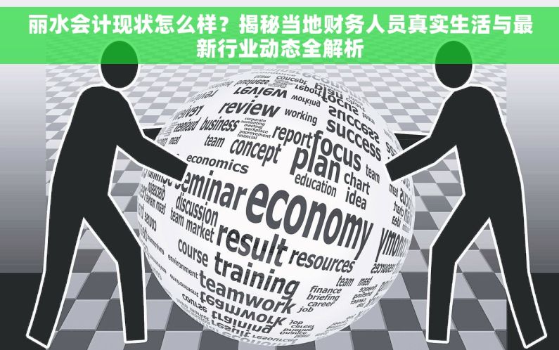 丽水会计现状怎么样？揭秘当地财务人员真实生活与最新行业动态全解析