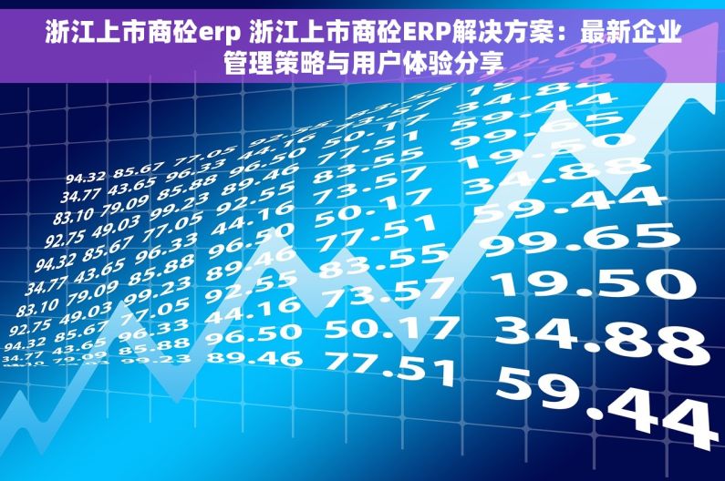 浙江上市商砼erp 浙江上市商砼ERP解决方案：最新企业管理策略与用户体验分享