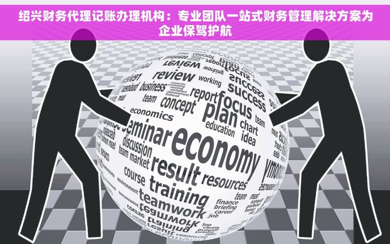绍兴财务代理记账办理机构：专业团队一站式财务管理解决方案为企业保驾护航