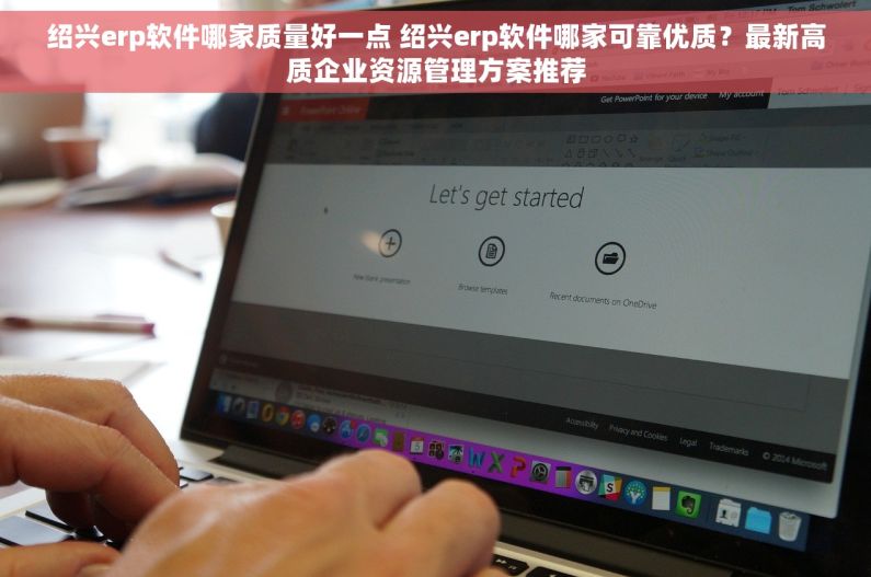 绍兴erp软件哪家质量好一点 绍兴erp软件哪家可靠优质？最新高质企业资源管理方案推荐