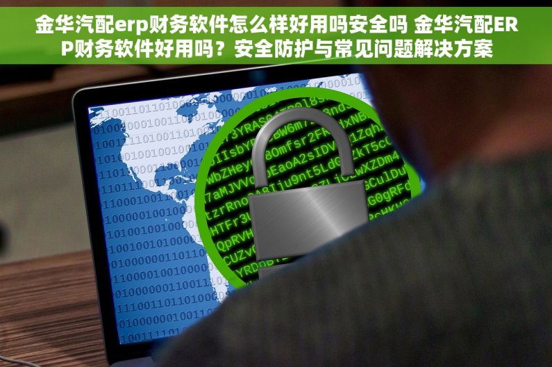 金华汽配erp财务软件怎么样好用吗安全吗 金华汽配ERP财务软件好用吗？安全防护与常见问题解决方案