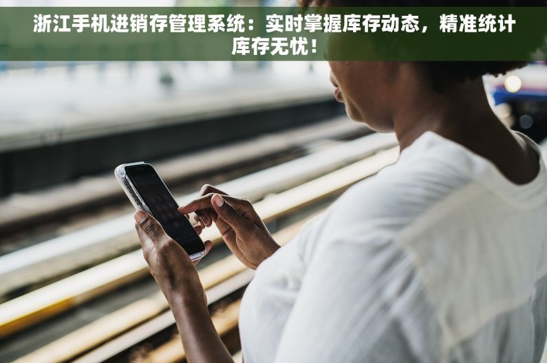 浙江手机进销存管理系统：实时掌握库存动态，精准统计库存无忧！