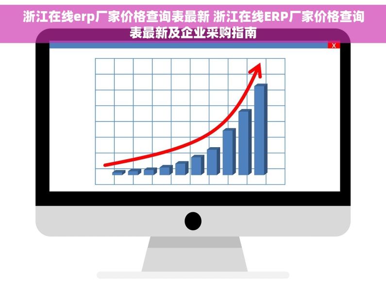 浙江在线erp厂家价格查询表最新 浙江在线ERP厂家价格查询表最新及企业采购指南
