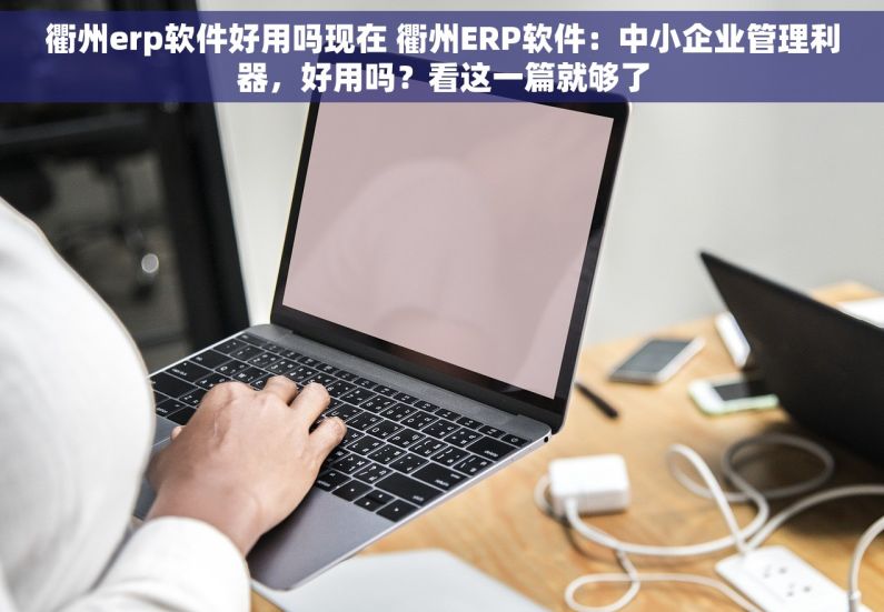 衢州erp软件好用吗现在 衢州ERP软件：中小企业管理利器，好用吗？看这一篇就够了