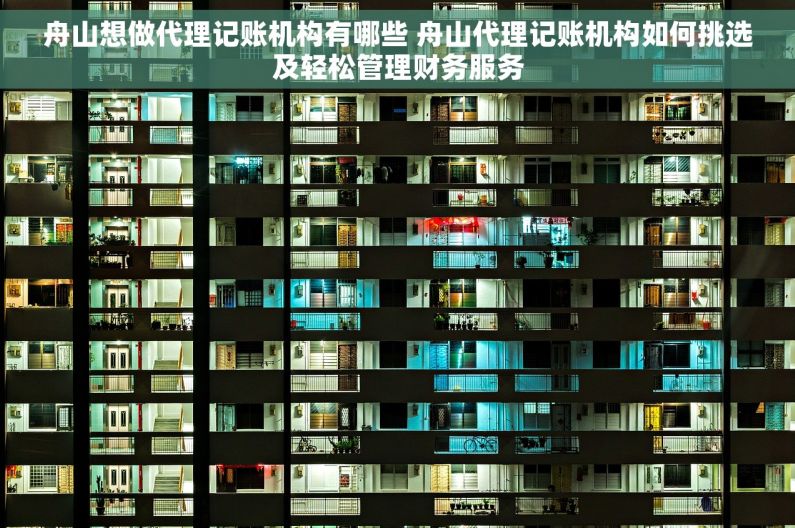 舟山想做代理记账机构有哪些 舟山代理记账机构如何挑选及轻松管理财务服务