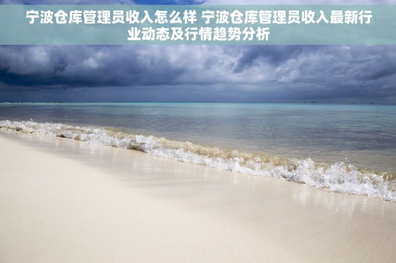 宁波仓库管理员收入怎么样 宁波仓库管理员收入最新行业动态及行情趋势分析