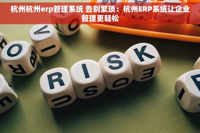 杭州杭州erp管理系统 告别繁琐：杭州ERP系统让企业管理更轻松