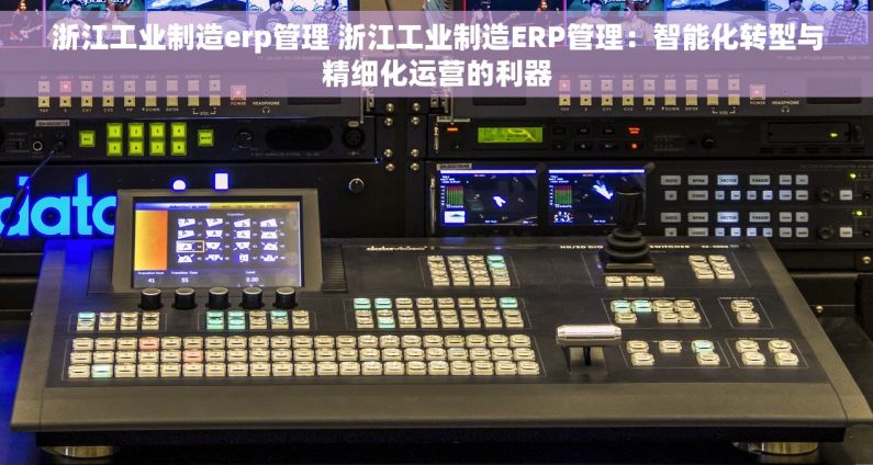 浙江工业制造erp管理 浙江工业制造ERP管理：智能化转型与精细化运营的利器