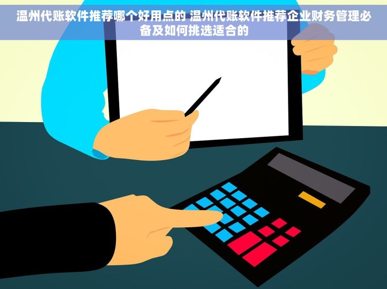 温州代账软件推荐哪个好用点的 温州代账软件推荐企业财务管理必备及如何挑选适合的
