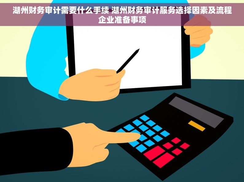 湖州财务审计需要什么手续 湖州财务审计服务选择因素及流程企业准备事项