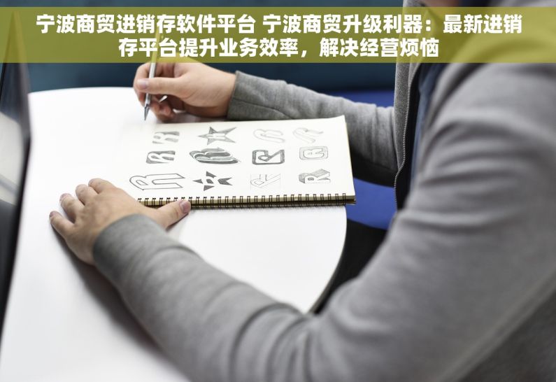 宁波商贸进销存软件平台 宁波商贸升级利器：最新进销存平台提升业务效率，解决经营烦恼