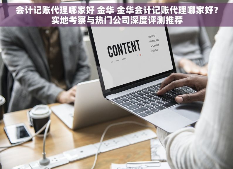 会计记账代理哪家好 金华 金华会计记账代理哪家好？实地考察与热门公司深度评测推荐