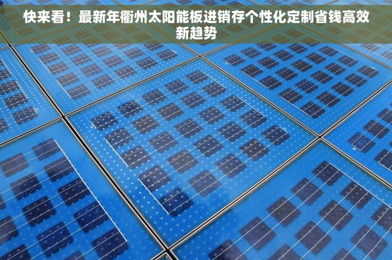 快来看！最新年衢州太阳能板进销存个性化定制省钱高效新趋势