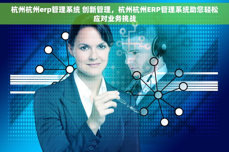 杭州杭州erp管理系统 创新管理，杭州杭州ERP管理系统助您轻松应对业务挑战