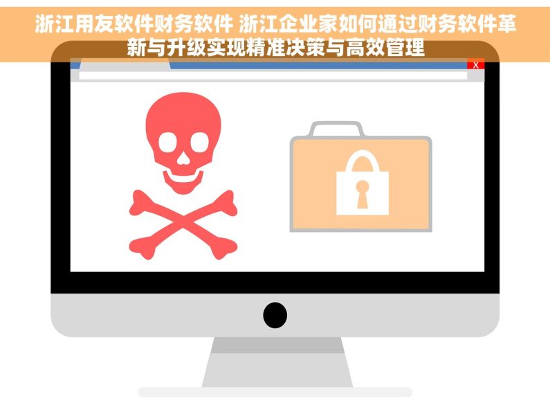 浙江用友软件财务软件 浙江企业家如何通过财务软件革新与升级实现精准决策与高效管理
