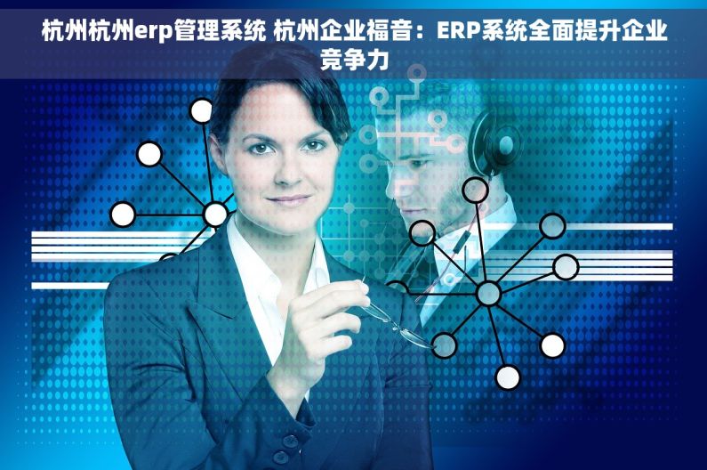 杭州杭州erp管理系统 杭州企业福音：ERP系统全面提升企业竞争力